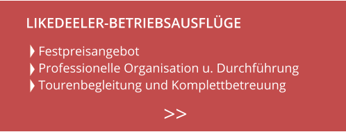 Festpreisangebot Professionelle Organisation u. Durchführung Tourenbegleitung und Komplettbetreuung    >>  LIKEDEELER-BETRIEBSAUSFLÜGE