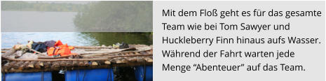 Mit dem Floß geht es für das gesamte Team wie bei Tom Sawyer und  Huckleberry Finn hinaus aufs Wasser.  Während der Fahrt warten jede  Menge “Abenteuer” auf das Team.