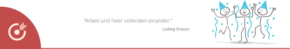 “Arbeit und Feier vollenden einander.”         Ludwig Strauss