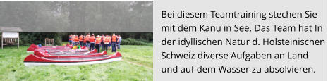 Bei diesem Teamtraining stechen Sie  mit dem Kanu in See. Das Team hat In der idyllischen Natur d. Holsteinischen  Schweiz diverse Aufgaben an Land  und auf dem Wasser zu absolvieren.