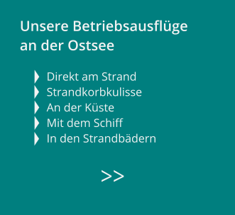 >> Unsere Betriebsausflüge  an der Ostsee  Direkt am Strand Strandkorbkulisse An der Küste  Mit dem Schiff   In den Strandbädern