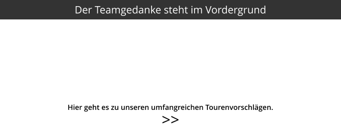 >>  Hier geht es zu unseren umfangreichen Tourenvorschlägen. Der Teamgedanke steht im Vordergrund