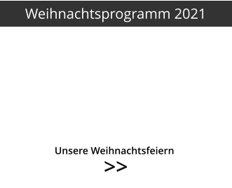 >>  >>   	     Unsere Weihnachtsfeiern Weihnachtsprogramm 2021