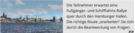 Die Teilnehmer erwartet eine  Fußgänger- und Schifffahrts-Rallye  quer durch den Hamburger Hafen.  Die richtige Route „erarbeiten“ Sie sich  durch die Beantwortung von Fragen.   >>