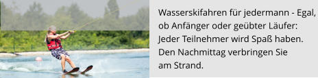 Wasserskifahren für jedermann - Egal, ob Anfänger oder geübter Läufer:  Jeder Teilnehmer wird Spaß haben.  Den Nachmittag verbringen Sie  am Strand.